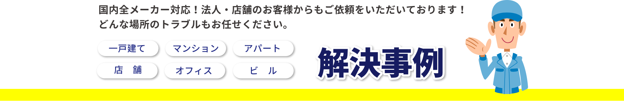 国内全メーカー対応！法人・店舗のお客様からもご依頼をいただいております！ どんな場所のトラブルもお任せください。